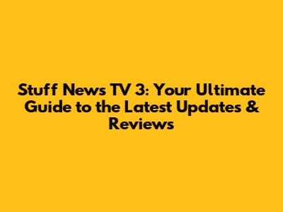 Stuff News TV 3: Your Ultimate Guide to the Latest Updates & Reviews