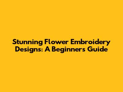 Stunning Flower Embroidery Designs: A Beginner's Guide