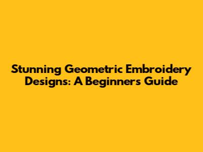 Stunning Geometric Embroidery Designs: A Beginner's Guide