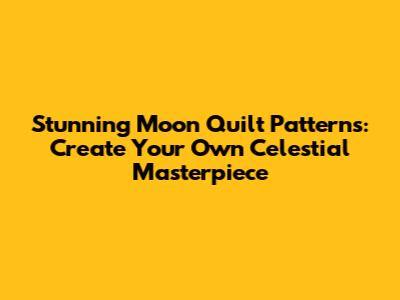 Stunning Moon Quilt Patterns: Create Your Own Celestial Masterpiece