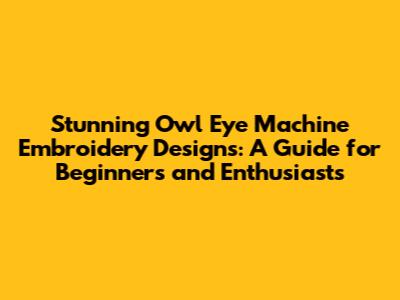 Stunning Owl Eye Machine Embroidery Designs: A Guide for Beginners and Enthusiasts