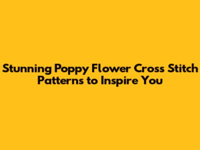 Stunning Poppy Flower Cross Stitch Patterns to Inspire You