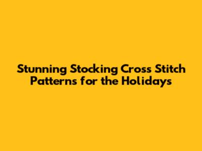 Stunning Stocking Cross Stitch Patterns for the Holidays