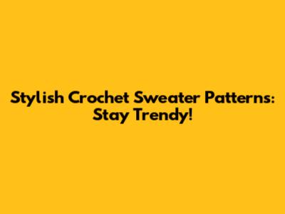 Stylish Crochet Sweater Patterns: Stay Trendy!