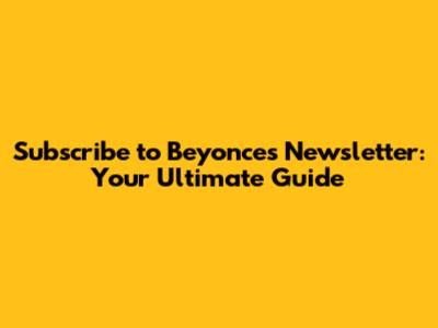 Subscribe to Beyonce's Newsletter: Your Ultimate Guide