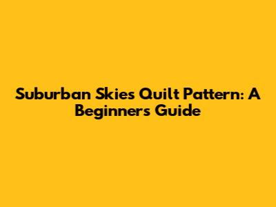 Suburban Skies Quilt Pattern: A Beginner's Guide