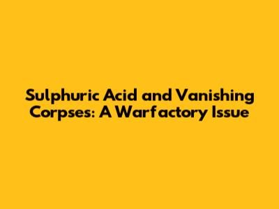 Sulphuric Acid and Vanishing Corpses: A Warfactory Issue