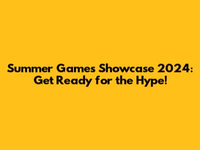 Summer Games Showcase 2024: Get Ready for the Hype!