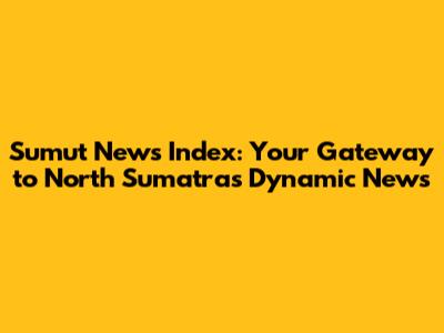 Sumut News Index: Your Gateway to North Sumatra's Dynamic News