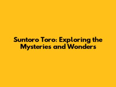 Suntoro Toro: Exploring the Mysteries and Wonders
