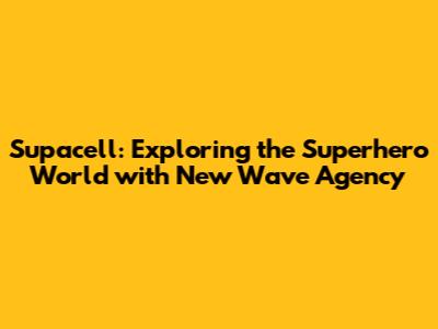 Supacell: Exploring the Superhero World with New Wave Agency