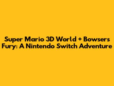 Super Mario 3D World + Bowser's Fury: A Nintendo Switch Adventure