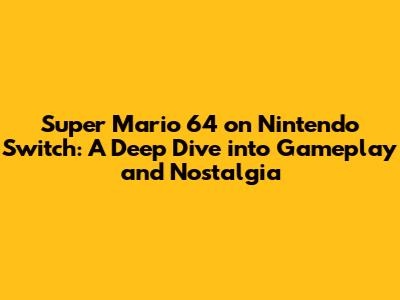 Super Mario 64 on Nintendo Switch: A Deep Dive into Gameplay and Nostalgia
