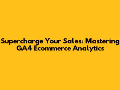 Supercharge Your Sales: Mastering GA4 Ecommerce Analytics