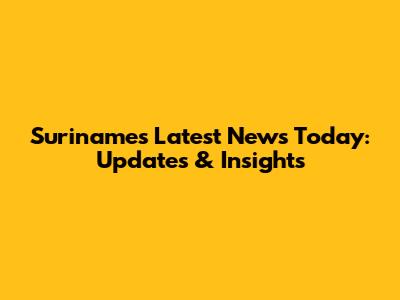 Suriname's Latest News Today: Updates & Insights