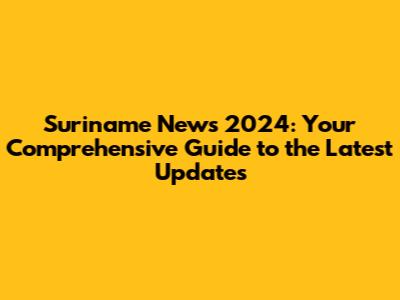 Suriname News 2024: Your Comprehensive Guide to the Latest Updates
