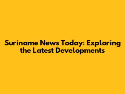 Suriname News Today: Exploring the Latest Developments