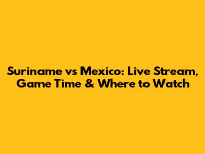 Suriname vs Mexico: Live Stream, Game Time & Where to Watch
