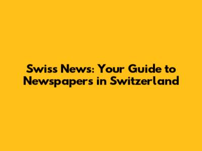 Swiss News: Your Guide to Newspapers in Switzerland
