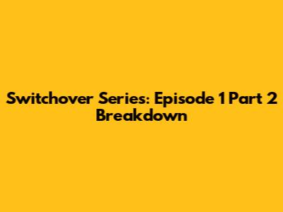 Switchover Series: Episode 1 Part 2 Breakdown
