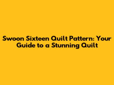 Swoon Sixteen Quilt Pattern: Your Guide to a Stunning Quilt