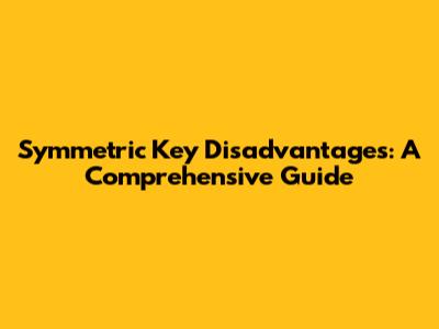 Symmetric Key Disadvantages: A Comprehensive Guide
