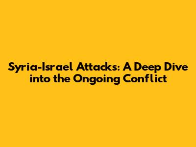 Syria-Israel Attacks: A Deep Dive into the Ongoing Conflict