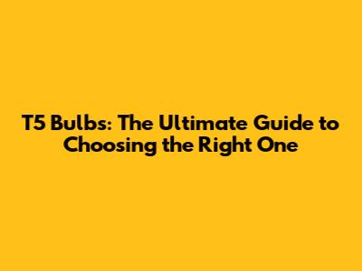 T5 Bulbs: The Ultimate Guide to Choosing the Right One