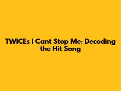 TWICE's 'I Can't Stop Me': Decoding the Hit Song