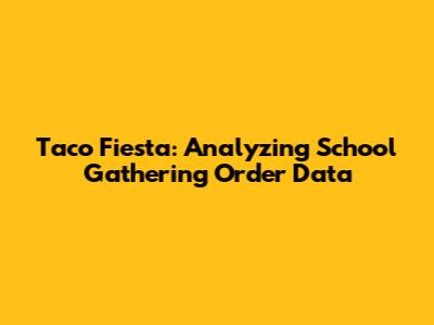 Taco Fiesta: Analyzing School Gathering Order Data