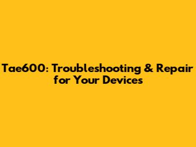 Tae600: Troubleshooting & Repair for Your Devices