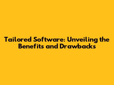 Tailored Software: Unveiling the Benefits and Drawbacks