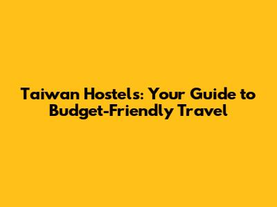 Taiwan Hostels: Your Guide to Budget-Friendly Travel