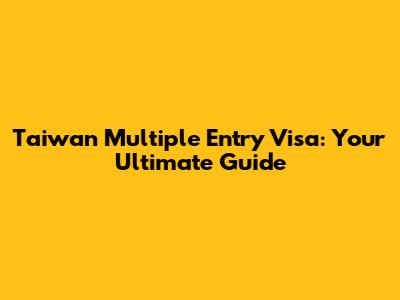 Taiwan Multiple Entry Visa: Your Ultimate Guide