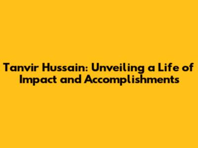 Tanvir Hussain: Unveiling a Life of Impact and Accomplishments