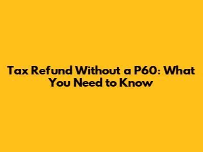 Tax Refund Without a P60: What You Need to Know