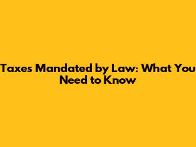 Taxes Mandated by Law: What You Need to Know