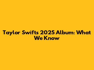 Taylor Swift's 2025 Album: What We Know