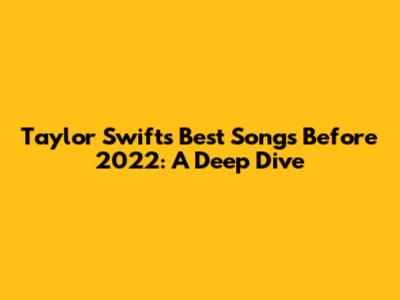 Taylor Swift's Best Songs Before 2022: A Deep Dive