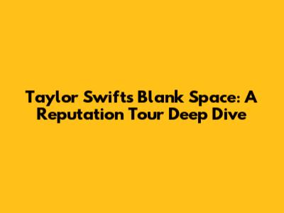 Taylor Swift's Blank Space: A Reputation Tour Deep Dive