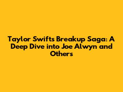 Taylor Swift's Breakup Saga: A Deep Dive into Joe Alwyn and Others