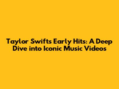Taylor Swift's Early Hits: A Deep Dive into Iconic Music Videos