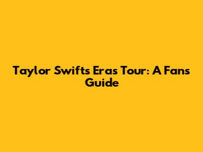 Taylor Swift's Eras Tour: A Fan's Guide