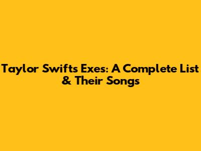 Taylor Swift's Exes: A Complete List & Their Songs