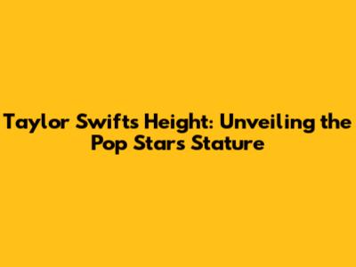 Taylor Swift's Height: Unveiling the Pop Star's Stature