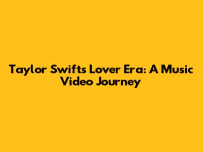 Taylor Swift's Lover Era: A Music Video Journey