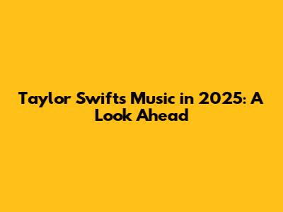 Taylor Swift's Music in 2025: A Look Ahead