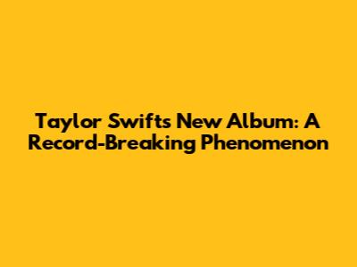 Taylor Swift's New Album: A Record-Breaking Phenomenon