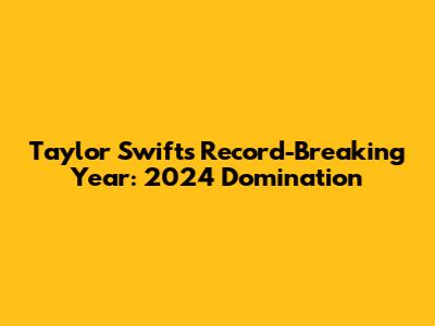 Taylor Swift's Record-Breaking Year: 2024 Domination