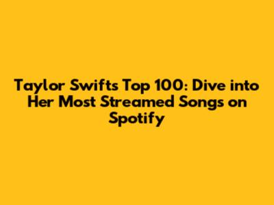 Taylor Swift's Top 100: Dive into Her Most Streamed Songs on Spotify